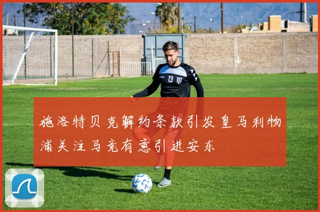 施洛特贝克解约条款引发皇马利物浦关注马竞有意引进安东