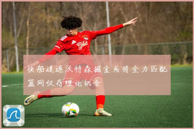 快船追逐沃特森掘金或将全力匹配篮网仅存理论机会