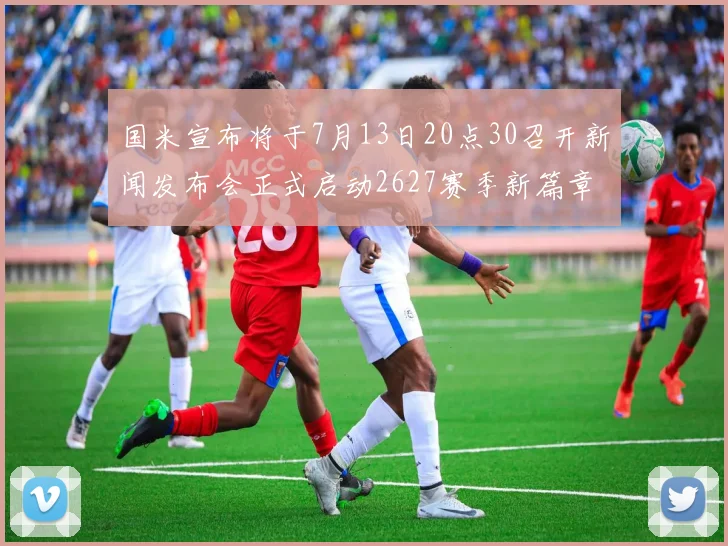 国米宣布将于7月13日20点30召开新闻发布会正式启动2627赛季新篇章