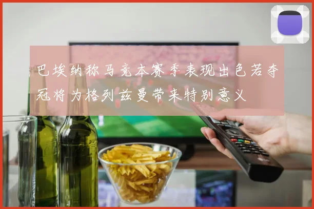 巴埃纳称马竞本赛季表现出色若夺冠将为格列兹曼带来特别意义