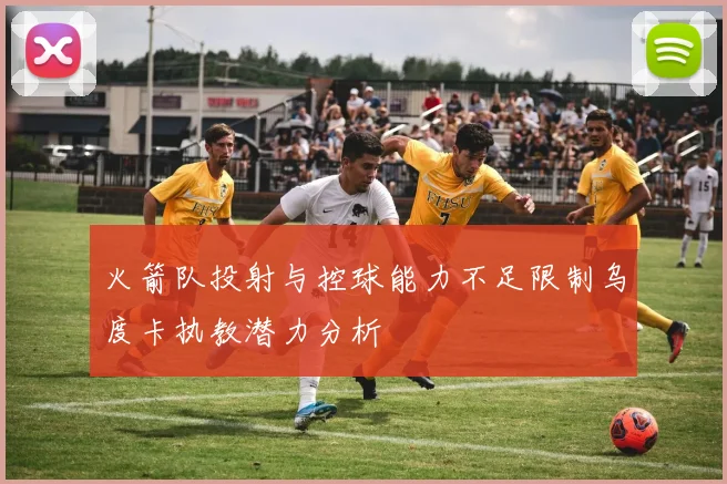 火箭队投射与控球能力不足限制乌度卡执教潜力分析