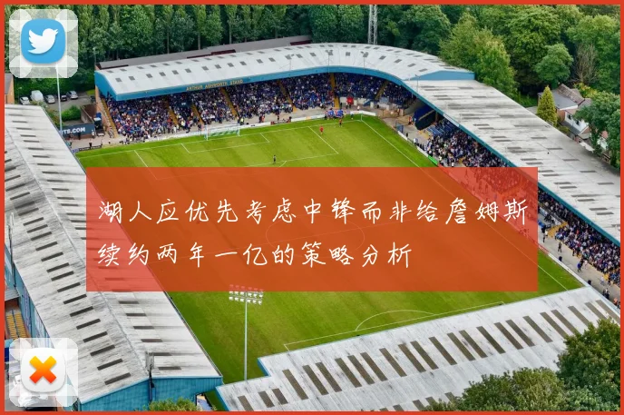 湖人应优先考虑中锋而非给詹姆斯续约两年一亿的策略分析