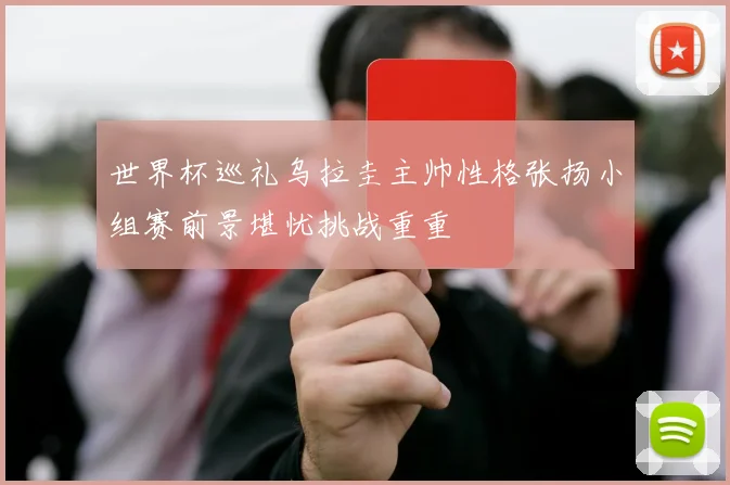 世界杯巡礼乌拉圭主帅性格张扬小组赛前景堪忧挑战重重