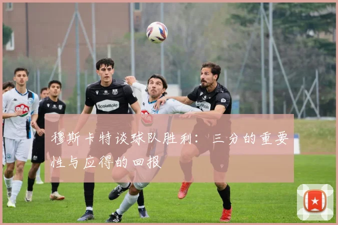 穆斯卡特谈球队胜利：三分的重要性与应得的回报
