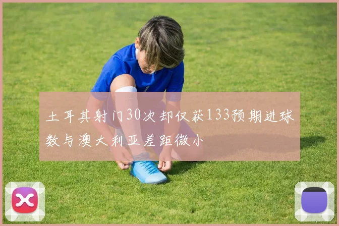 土耳其射门30次却仅获133预期进球数与澳大利亚差距微小