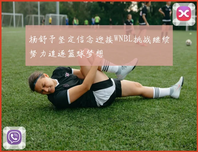 杨舒予坚定信念迎接WNBL挑战继续努力追逐篮球梦想