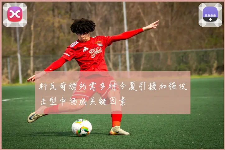 科瓦奇续约需多特今夏引援加强攻击型中场成关键因素