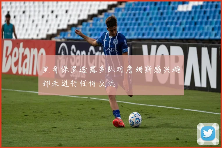 里奇保罗透露多队对詹姆斯感兴趣却未进行任何交流