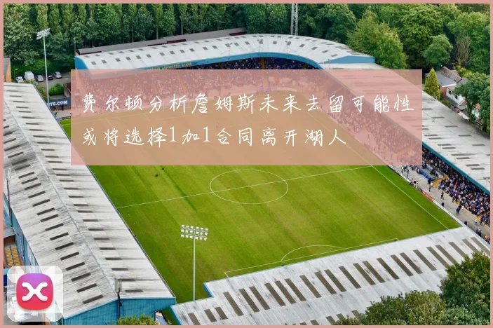费尔顿分析詹姆斯未来去留可能性或将选择1加1合同离开湖人