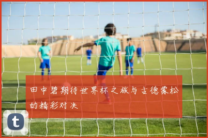 田中碧期待世界杯之旅与古德蒙松的精彩对决