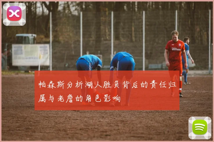 帕森斯分析湖人胜负背后的责任归属与老詹的角色影响