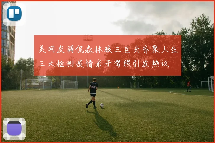 美网友调侃森林狼三巨头齐聚人生三大检测疫情亲子驾照引发热议