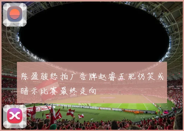 陈盈骏怒拍广告牌赵睿五犯仍笑或暗示比赛最终走向