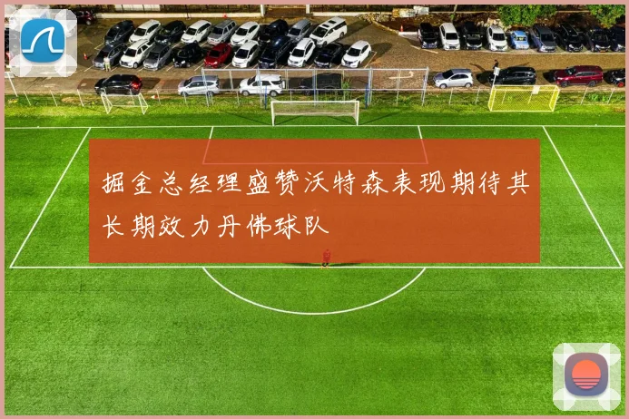 掘金总经理盛赞沃特森表现期待其长期效力丹佛球队
