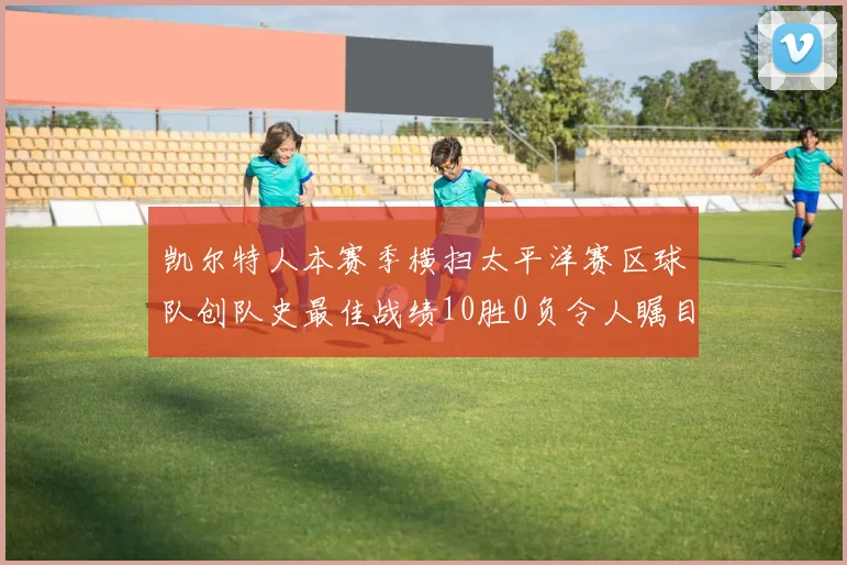凯尔特人本赛季横扫太平洋赛区球队创队史最佳战绩10胜0负令人瞩目