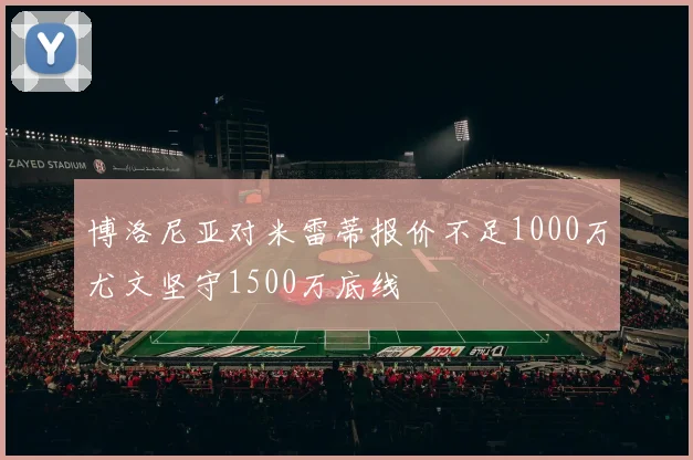 博洛尼亚对米雷蒂报价不足1000万尤文坚守1500万底线