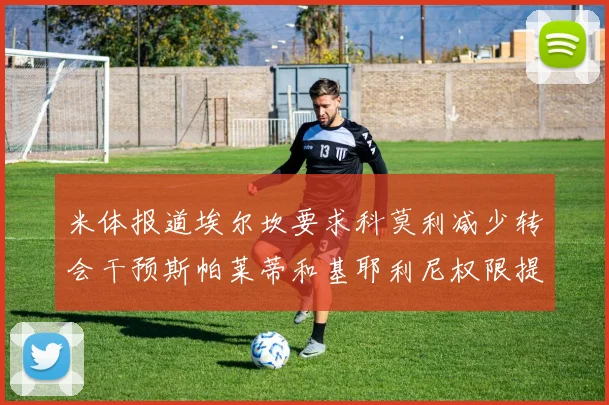 米体报道埃尔坎要求科莫利减少转会干预斯帕莱蒂和基耶利尼权限提升