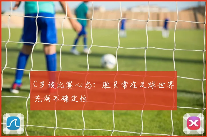 C罗谈比赛心态：胜负常在足球世界充满不确定性