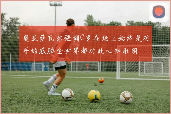 奥亚萨瓦尔强调C罗在场上始终是对手的威胁全世界都对此心知肚明