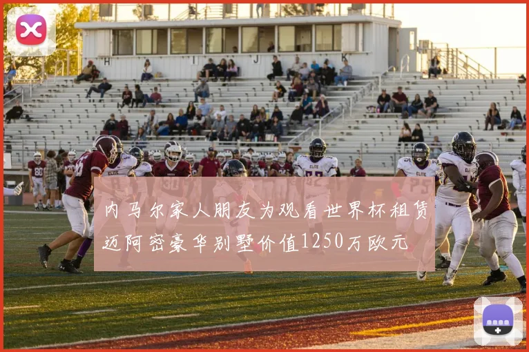内马尔家人朋友为观看世界杯租赁迈阿密豪华别墅价值1250万欧元