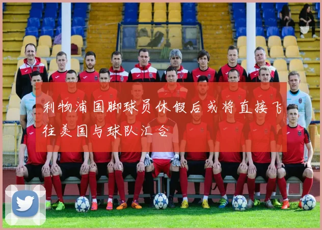 利物浦国脚球员休假后或将直接飞往美国与球队汇合