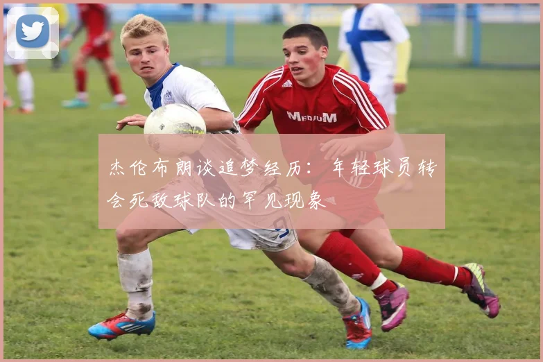 杰伦布朗谈追梦经历：年轻球员转会死敌球队的罕见现象