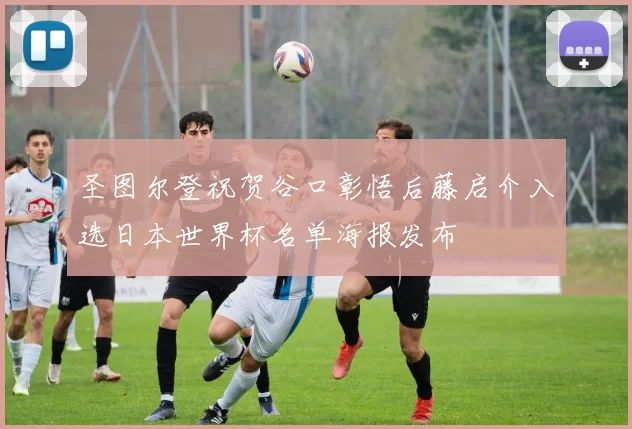圣图尔登祝贺谷口彰悟后藤启介入选日本世界杯名单海报发布