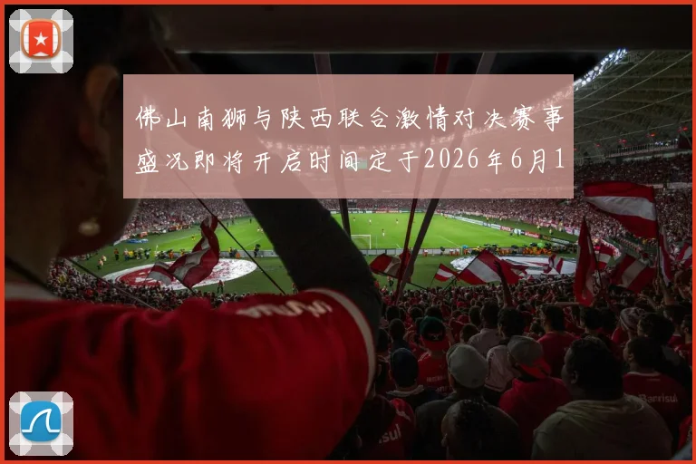 佛山南狮与陕西联合激情对决赛事盛况即将开启时间定于2026年6月14日周日晚上七点半