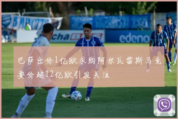 巴萨出价1亿欧求购阿尔瓦雷斯马竞要价超12亿欧引发关注