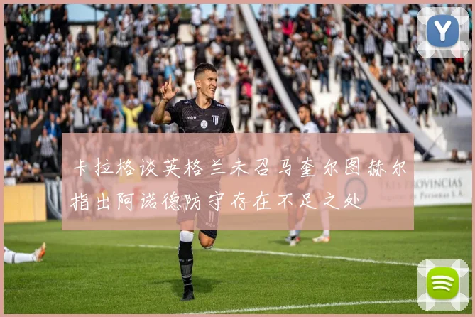 卡拉格谈英格兰未召马奎尔图赫尔指出阿诺德防守存在不足之处